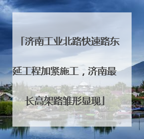 济南工业北路快速路东延工程加紧施工，济南最长高架路雏形显现