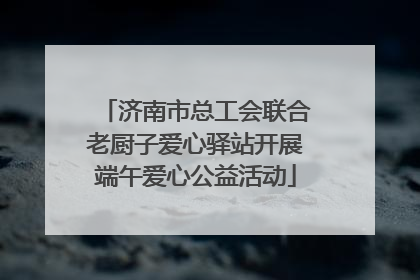 济南市总工会联合老厨子爱心驿站开展端午爱心公益活动