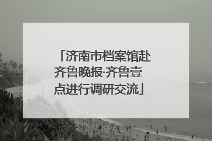 济南市档案馆赴齐鲁晚报·齐鲁壹点进行调研交流