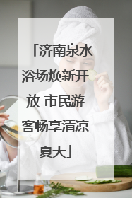 济南泉水浴场焕新开放 市民游客畅享清凉夏天