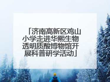 济南高新区鸡山小学走进华熙生物透明质酸博物馆开展科普研学活动