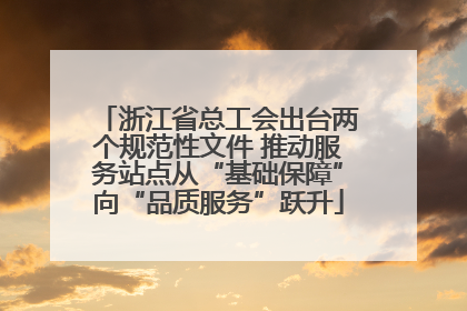 浙江省总工会出台两个规范性文件 推动服务站点从“基础保障”向“品质服务”跃升