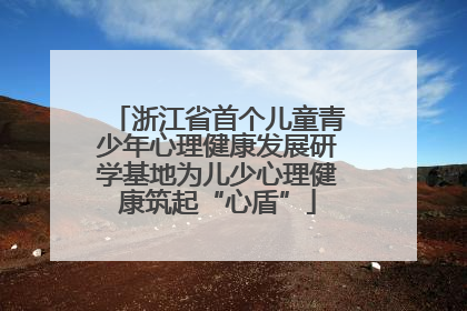 浙江省首个儿童青少年心理健康发展研学基地为儿少心理健康筑起“心盾”