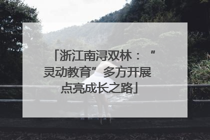 浙江南浔双林：“灵动教育”多方开展 点亮成长之路