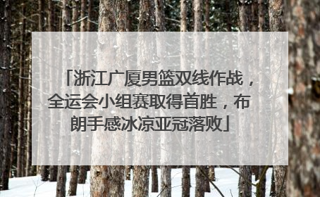 浙江广厦男篮双线作战，全运会小组赛取得首胜，布朗手感冰凉亚冠落败