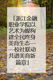 浙江金融职业学院以艺术为媒构建全民终身美育生态——校社联动共谱美育新篇章