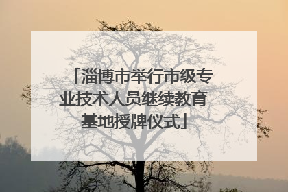 淄博市举行市级专业技术人员继续教育基地授牌仪式