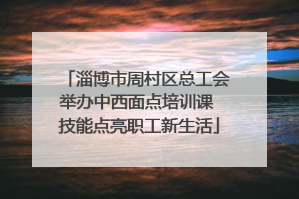 淄博市周村区总工会举办中西面点培训课 技能点亮职工新生活