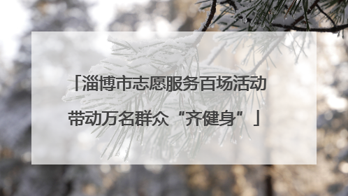 淄博市志愿服务百场活动 带动万名群众“齐健身”