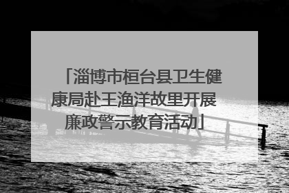 淄博市桓台县卫生健康局赴王渔洋故里开展廉政警示教育活动