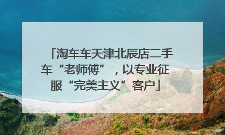 淘车车天津北辰店二手车“老师傅”，以专业征服“完美主义”客户