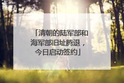 清朝的陆军部和海军部旧址腾退，今日启动签约