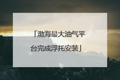 渤海最大油气平台完成浮托安装