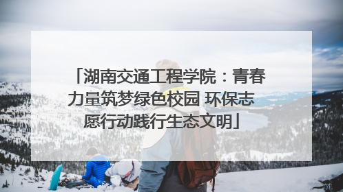 湖南交通工程学院：青春力量筑梦绿色校园 环保志愿行动践行生态文明
