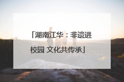 湖南江华：非遗进校园 文化共传承