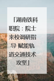 湖南铁科职院：院士来校调研指导 赋能轨道交通技术攻坚