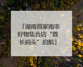 湖南首家南非好物集合店“酋长码头”启航