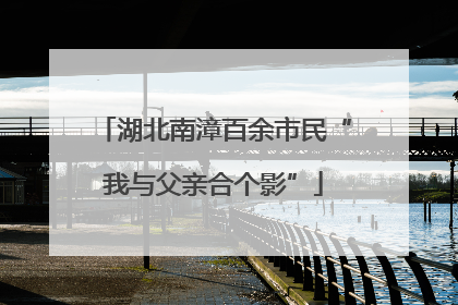 湖北南漳百余市民“我与父亲合个影”