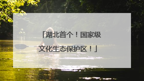 湖北首个！国家级文化生态保护区！