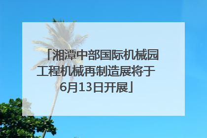 湘潭中部国际机械园工程机械再制造展将于6月13日开展