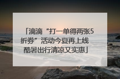 滴滴“打一单得两张5折券”活动今夏再上线 酷暑出行清凉又实惠