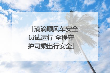 滴滴顺风车安全员试运行 全程守护司乘出行安全