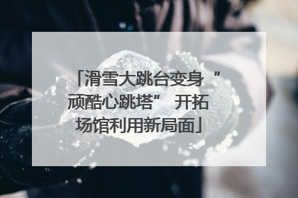 滑雪大跳台变身“顽酷心跳塔” 开拓场馆利用新局面