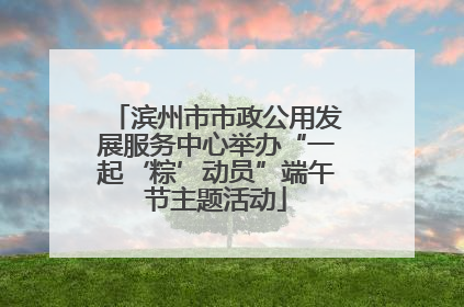 滨州市市政公用发展服务中心举办“一起‘粽’动员”端午节主题活动