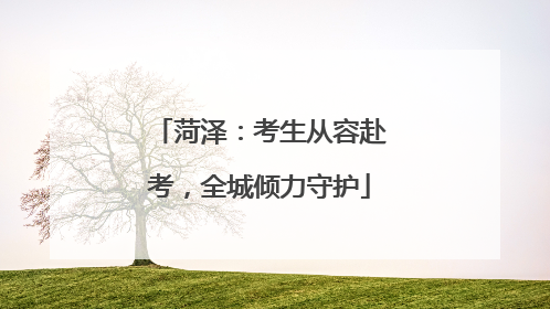 菏泽：考生从容赴考，全城倾力守护