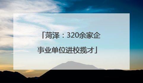 菏泽：320余家企事业单位进校揽才
