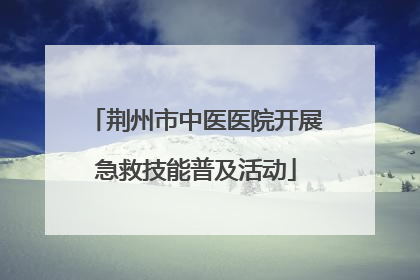 荆州市中医医院开展急救技能普及活动