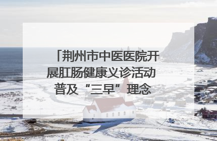 荆州市中医医院开展肛肠健康义诊活动 普及“三早”理念 传递健康生活