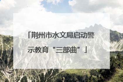 荆州市水文局启动警示教育“三部曲”
