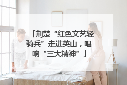 荆楚“红色文艺轻骑兵”走进英山，唱响“三大精神”