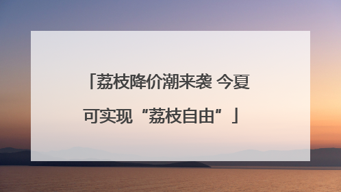荔枝降价潮来袭 今夏可实现“荔枝自由”