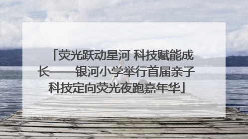 荧光跃动星河 科技赋能成长——银河小学举行首届亲子科技定向荧光夜跑嘉年华