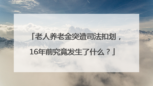老人养老金突遭司法扣划，16年前究竟发生了什么？