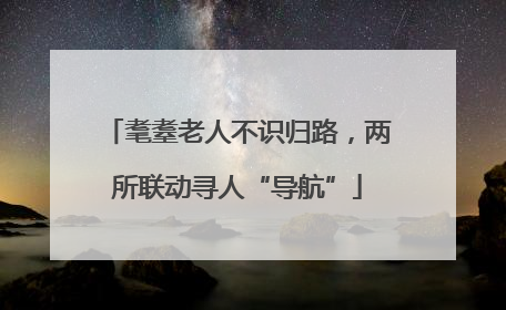 耄耋老人不识归路，两所联动寻人“导航”