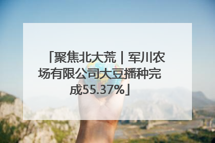 聚焦北大荒｜军川农场有限公司大豆播种完成55.37%