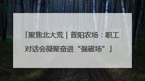 聚焦北大荒｜普阳农场：职工对话会凝聚奋进“强磁场”