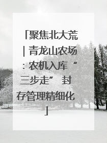 聚焦北大荒｜青龙山农场：农机入库“三步走” 封存管理精细化