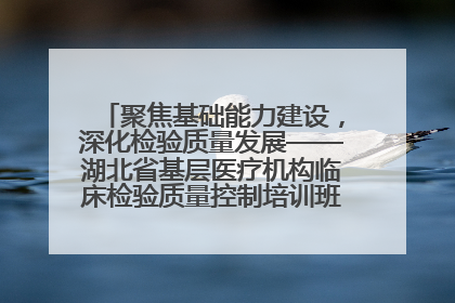 聚焦基础能力建设，深化检验质量发展——湖北省基层医疗机构临床检验质量控制培训班（孝感站）成功举办