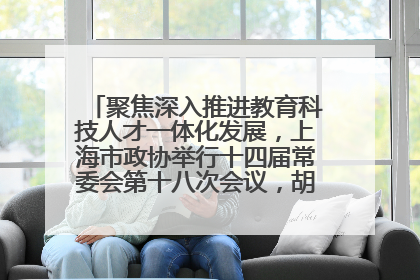 聚焦深入推进教育科技人才一体化发展，上海市政协举行十四届常委会第十八次会议，胡文容出席并讲话
