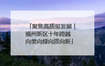 聚焦高质量发展｜福州新区十年跨越 向美向绿向质向新