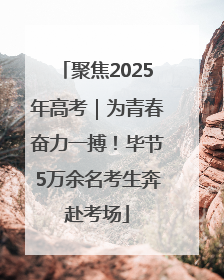 聚焦2025年高考｜为青春奋力一搏！毕节5万余名考生奔赴考场