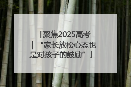 聚焦2025高考｜“家长放松心态也是对孩子的鼓励”