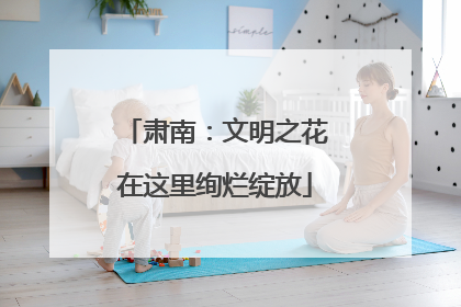 肃南：文明之花在这里绚烂绽放