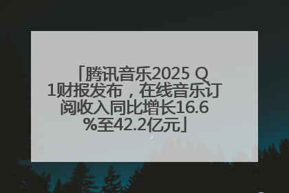 腾讯音乐2025 Q1财报发布，在线音乐订阅收入同比增长16.6%至42.2亿元