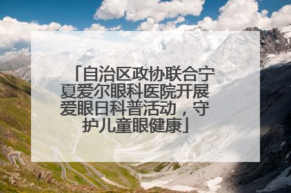 自治区政协联合宁夏爱尔眼科医院开展爱眼日科普活动，守护儿童眼健康