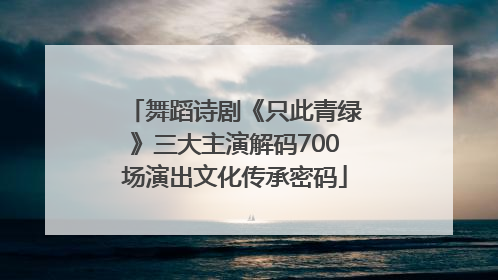 舞蹈诗剧《只此青绿》三大主演解码700场演出文化传承密码